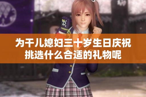 為干兒媳婦三十歲生日慶祝挑選什么合適的禮物呢