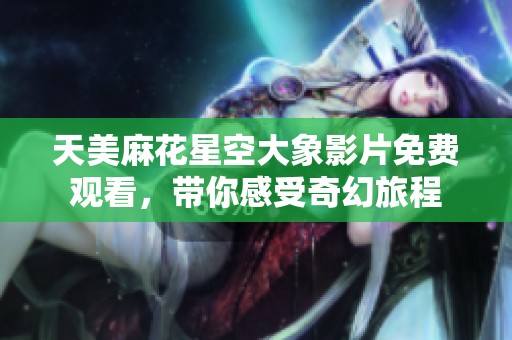 天美麻花星空大象影片免費觀看，帶你感受奇幻旅程
