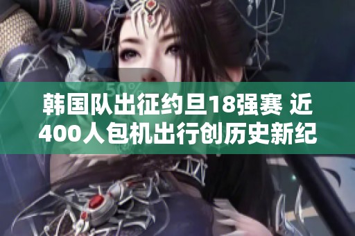 韓國(guó)隊(duì)出征約旦18強(qiáng)賽 近400人包機(jī)出行創(chuàng)歷史新紀(jì)錄