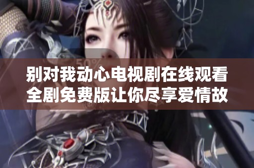 別對我動心電視劇在線觀看全劇免費版讓你盡享愛情故事