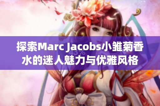 探索Marc Jacobs小雛菊香水的迷人魅力與優雅風格