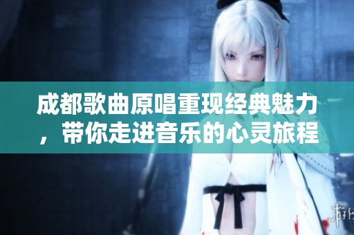 成都歌曲原唱重現經典魅力，帶你走進音樂的心靈旅程