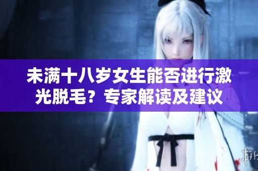 未滿十八歲女生能否進(jìn)行激光脫毛？專家解讀及建議