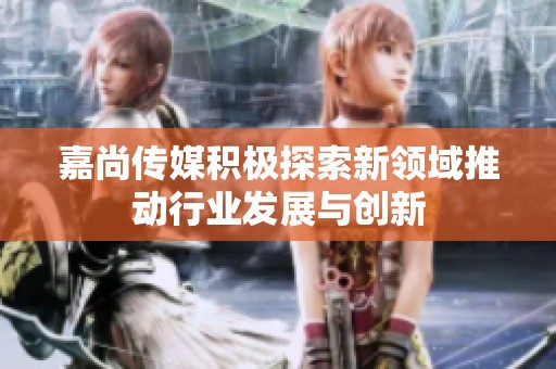 嘉尚傳媒積極探索新領域推動行業發展與創新