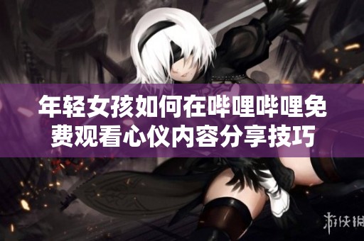 年輕女孩如何在嗶哩嗶哩免費觀看心儀內容分享技巧