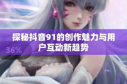 探秘抖音91的創作魅力與用戶互動新趨勢