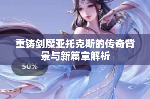 重鑄劍魔亞托克斯的傳奇背景與新篇章解析
