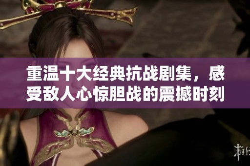 重溫十大經(jīng)典抗戰(zhàn)劇集，感受敵人心驚膽戰(zhàn)的震撼時刻