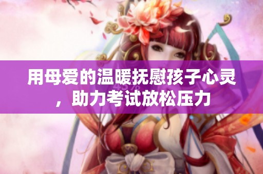 用母愛的溫暖撫慰孩子心靈，助力考試放松壓力