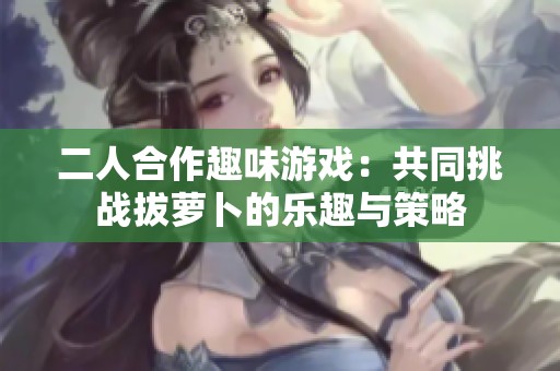 二人合作趣味游戲：共同挑戰(zhàn)拔蘿卜的樂趣與策略
