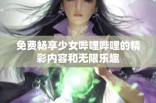 免費暢享少女嗶哩嗶哩的精彩內容和無限樂趣