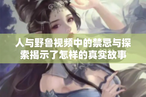 人與野魯視頻中的禁忌與探索揭示了怎樣的真實故事