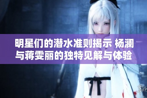 明星們的潛水準則揭示 楊瀾與蔣雯麗的獨特見解與體驗