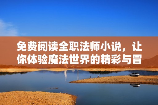 免費閱讀全職法師小說，讓你體驗魔法世界的精彩與冒險