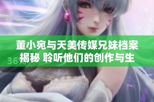 董小宛與天美傳媒兄妹檔案揭秘 聆聽他們的創作與生活故事