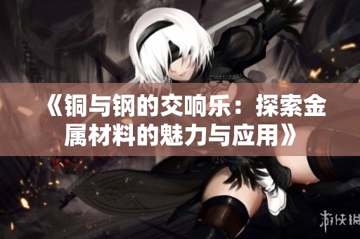 《銅與鋼的交響樂：探索金屬材料的魅力與應用》