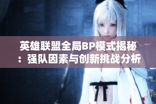 英雄聯盟全局BP模式揭秘：強隊因素與創新挑戰分析