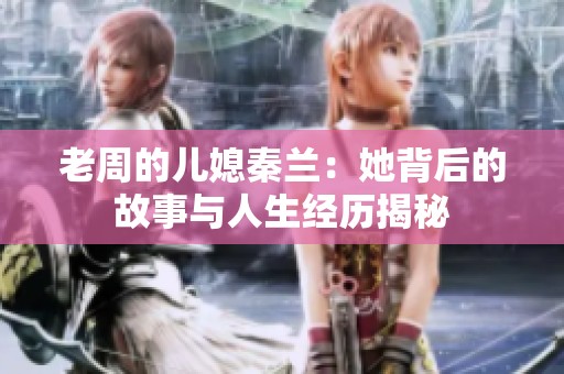 老周的兒媳秦蘭：她背后的故事與人生經(jīng)歷揭秘