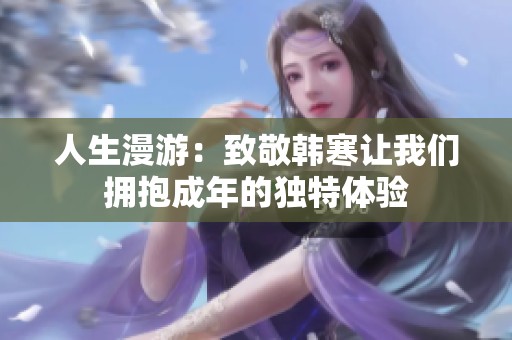 人生漫游：致敬韓寒讓我們擁抱成年的獨(dú)特體驗(yàn)