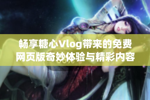 暢享糖心Vlog帶來的免費網頁版奇妙體驗與精彩內容