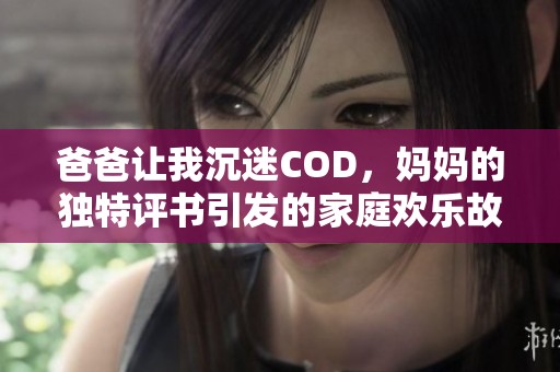 爸爸讓我沉迷COD，媽媽的獨特評書引發的家庭歡樂故事