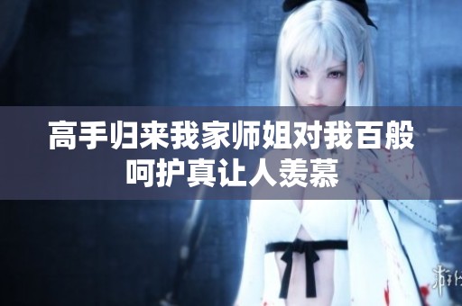 高手歸來我家師姐對我百般呵護真讓人羨慕