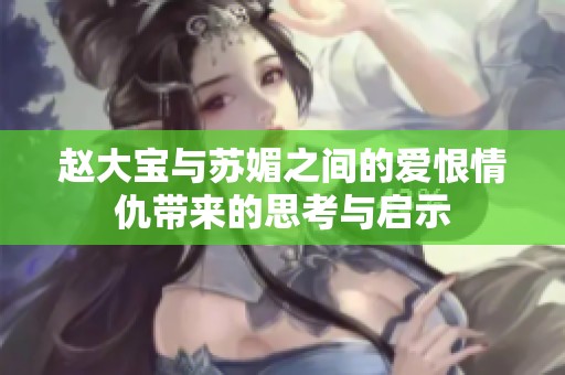 趙大寶與蘇媚之間的愛恨情仇帶來的思考與啟示