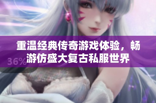 重溫經典傳奇游戲體驗，暢游仿盛大復古私服世界