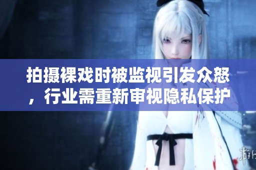 拍攝裸戲時被監視引發眾怒，行業需重新審視隱私保護問題
