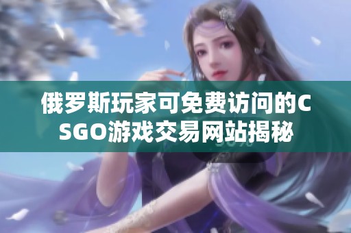 俄羅斯玩家可免費(fèi)訪問的CSGO游戲交易網(wǎng)站揭秘