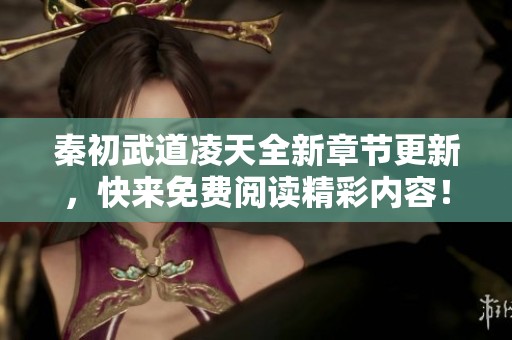 秦初武道凌天全新章節更新，快來免費閱讀精彩內容！