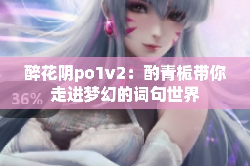 醉花陰po1v2：酌青梔帶你走進夢幻的詞句世界