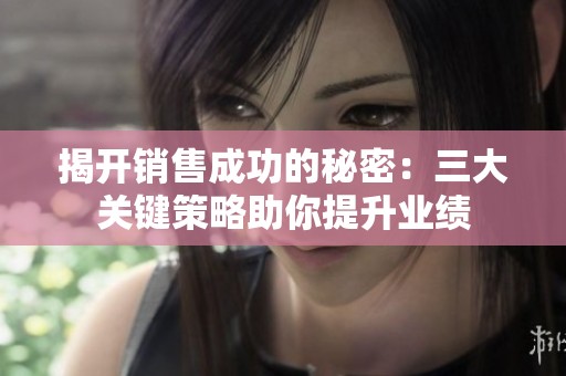 揭開銷售成功的秘密：三大關(guān)鍵策略助你提升業(yè)績