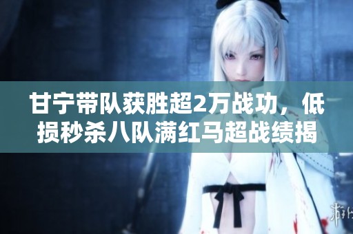 甘寧帶隊獲勝超2萬戰功，低損秒殺八隊滿紅馬超戰績揭秘
