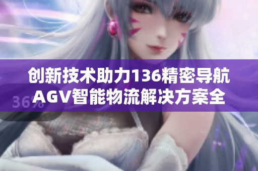 創新技術助力136精密導航AGV智能物流解決方案全面升級