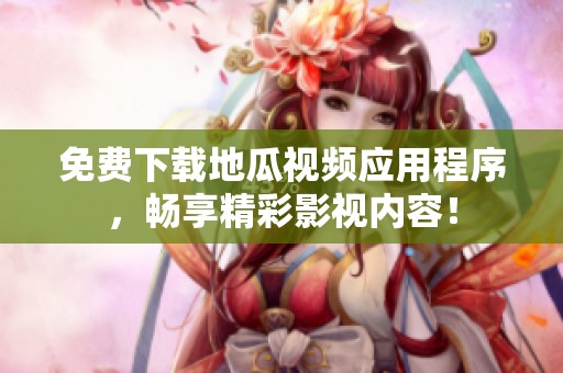 免費下載地瓜視頻應用程序，暢享精彩影視內容！