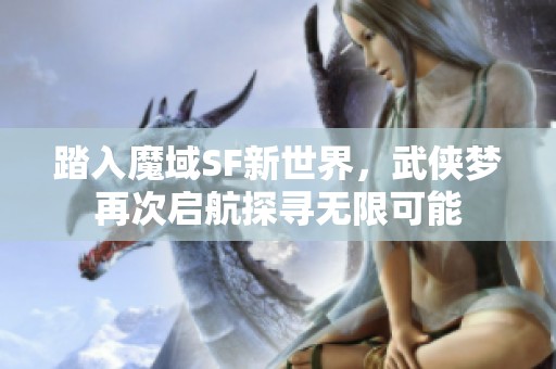 踏入魔域SF新世界，武俠夢再次啟航探尋無限可能