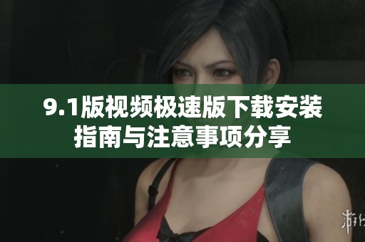 9.1版視頻極速版下載安裝指南與注意事項(xiàng)分享