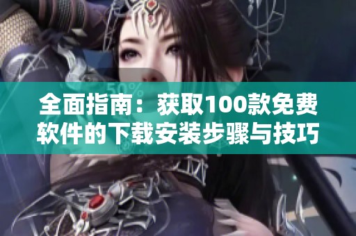 全面指南：獲取100款免費(fèi)軟件的下載安裝步驟與技巧