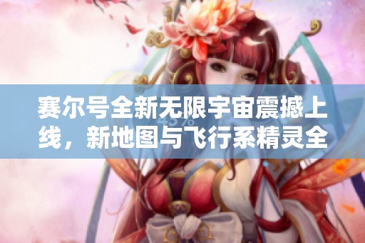 賽爾號全新無限宇宙震撼上線，新地圖與飛行系精靈全面重磅更新！