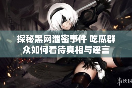 探秘黑網泄密事件 吃瓜群眾如何看待真相與謠言
