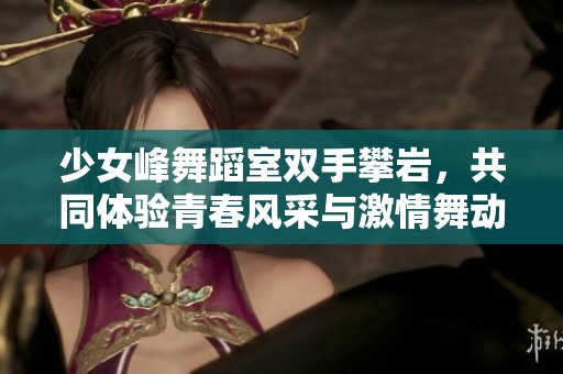 少女峰舞蹈室雙手攀巖，共同體驗(yàn)青春風(fēng)采與激情舞動(dòng)