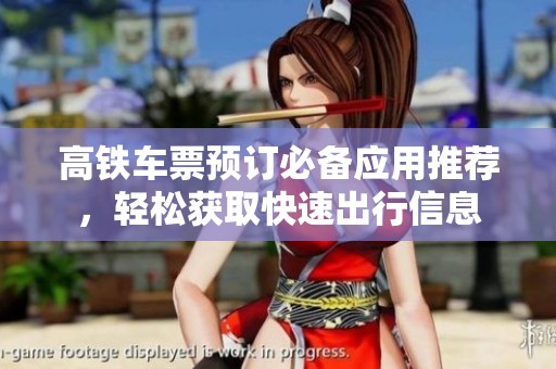 高鐵車(chē)票預(yù)訂必備應(yīng)用推薦，輕松獲取快速出行信息