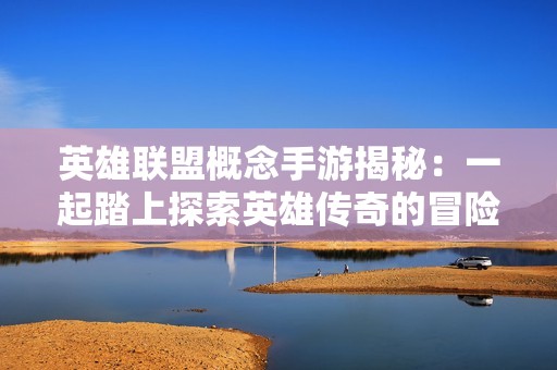 英雄聯盟概念手游揭秘：一起踏上探索英雄傳奇的冒險之旅