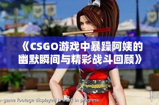 《CSGO游戲中暴躁阿姨的幽默瞬間與精彩戰(zhàn)斗回顧》