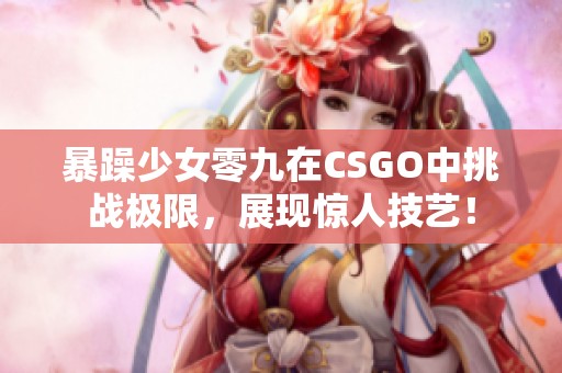 暴躁少女零九在CSGO中挑戰極限，展現驚人技藝！