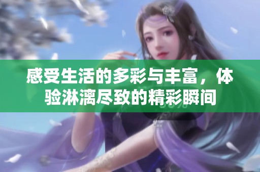 感受生活的多彩與豐富，體驗淋漓盡致的精彩瞬間