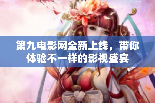 第九電影網全新上線，帶你體驗不一樣的影視盛宴