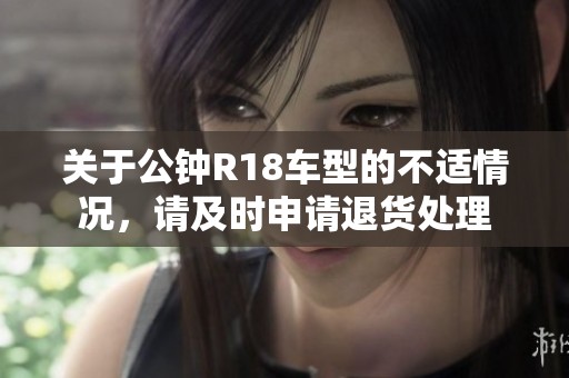 關于公鐘R18車型的不適情況，請及時申請退貨處理