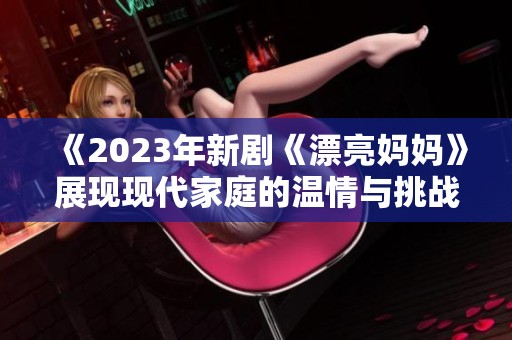 《2023年新劇《漂亮媽媽》展現現代家庭的溫情與挑戰》